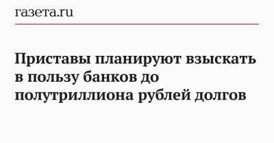 Приставы планируют взыскать в пользу банков до полутриллиона рублей долгов - gazeta.ru - Россия - Красноярский край - Башкирия - Краснодарский край - Челябинская обл. - Свердловская обл.