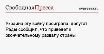 Илья Кива - Украина эту войну проиграла: депутат Рады сообщил, что приведет к окончательному развалу страны - svpressa.ru - Украина