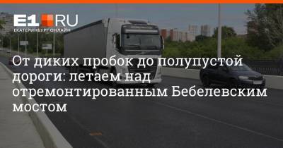 От диких пробок до полупустой дороги: летаем над отремонтированным Бебелевским мостом - e1.ru - Екатеринбург