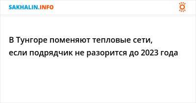 В Тунгоре поменяют тепловые сети, если подрядчик не разорится до 2023 года - sakhalin.info