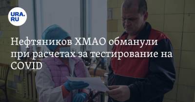 Нефтяников ХМАО обманули при расчетах за тестирование на COVID - ura.news - Югра