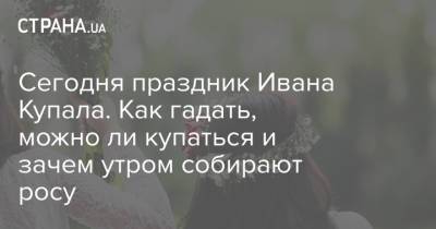 Сегодня праздник Ивана Купала. Как гадать, можно ли купаться и зачем утром собирают росу - strana.ua - Украина