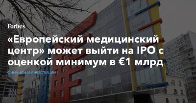 «Европейский медицинский центр» может выйти на IPO с оценкой минимум в €1 млрд - forbes.ru - Россия - США - Кипр