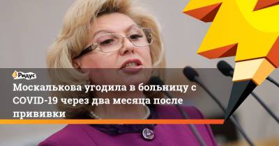 Татьяна Москалькова - Москалькова угодила в больницу с COVID-19 через два месяца после прививки - ridus.ru - Россия