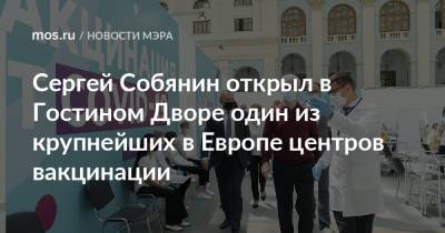 Сергей Собянин - Сергей Собянин открыл в Гостином Дворе один из крупнейших в Европе центров вакцинации - mos.ru - Москва
