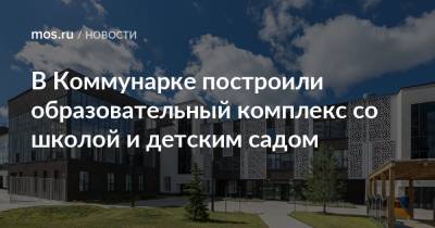 Игорь Войстратенко - В Коммунарке построили образовательный комплекс со школой и детским садом - mos.ru - Москва