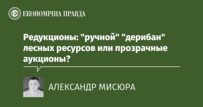 Редукционы: "ручной" "дерибан" лесных ресурсов или прозрачные аукционы? - epravda.com.ua - Украина