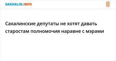 Сахалинские депутаты не хотят давать старостам полномочия наравне с мэрами - sakhalin.info