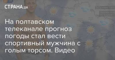 На полтавском телеканале прогноз погоды стал вести спортивный мужчина с голым торсом. Видео - strana.ua - Украина - Полтава