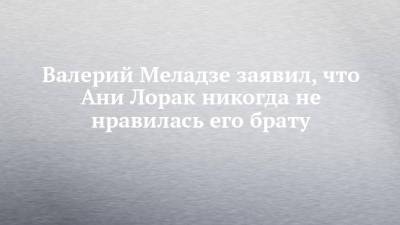 Ани Лорак - Константин Меладзе - Ксения Собчак - Валерий Меладзе - Валерий Меладзе заявил, что Ани Лорак никогда не нравилась его брату - chelny-izvest.ru