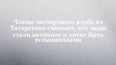 Владимир Путин - Члены экспертного клуба из Татарстана считают, что люди стали активнее и хотят быть услышанными - chelny-izvest.ru - Россия - респ. Татарстан