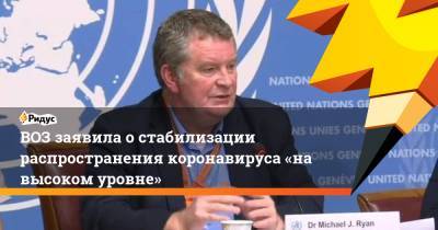 Майкл Райан - ВОЗ заявила остабилизации распространения коронавируса «на высоком уровне» - ridus.ru