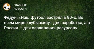 Леонид Федун - Федун: «Наш футбол застрял в 90-х. Во всем мире клубы живут для заработка, а в России – для осваивания ресурсов» - bombardir.ru - Россия - Швейцария - Хорватия - Дания