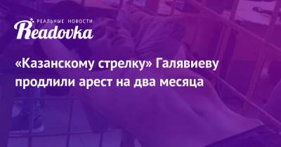 «Казанскому стрелку» Галявиеву продлили арест на два месяца - readovka.ru - Москва - Казань