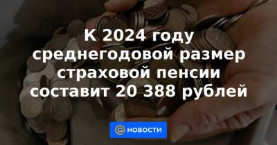 К 2024 году среднегодовой размер страховой пенсии составит 20 388 рублей - news.mail.ru