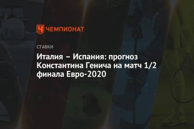 Константин Генич - Италия – Испания: прогноз Константина Генича на матч 1/2 финала Евро-2020 - championat.com - Россия - Италия - Испания