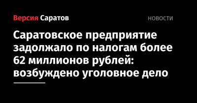 Саратовское предприятие задолжало по налогам более 62 миллионов рублей: возбуждено уголовное дело - nversia.ru - Россия - Саратов