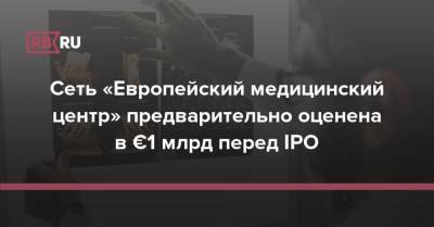 Сеть «Европейский медицинский центр» предварительно оценена в €1 млрд перед IPO - rb.ru - Кипр