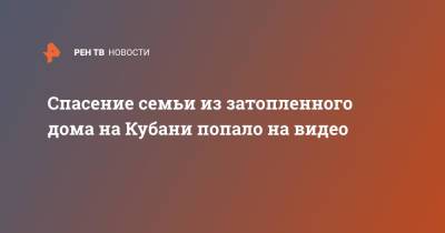 Спасение семьи из затопленного дома на Кубани попало на видео - ren.tv - Сочи - Краснодарский край - Кубань - Горячий Ключ