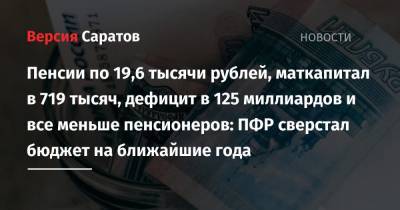 Пенсии по 19,6 тысячи рублей, маткапитал в 719 тысяч, дефицит в 125 миллиардов и все меньше пенсионеров: ПФР сверстал бюджет на ближайшие годы - nversia.ru - Россия
