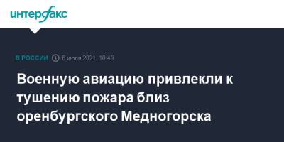 Денис Паслер - Военную авиацию привлекли к тушению пожара близ оренбургского Медногорска - interfax.ru - Москва - Россия - Оренбургская обл. - с. Минобороны - Медногорск