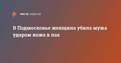 Ольга Врадий - В Подмосковье женщина убила мужа ударом ножа в пах - ren.tv - Россия - Московская обл. - Московская область
