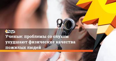 Джонс Хопкинс - Ученые: проблемы со слухом ухудшают физические качества пожилых людей - ridus.ru - США