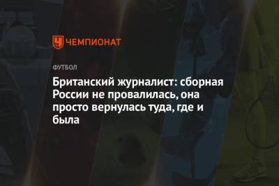 Антон Шунин - Британский журналист: сборная России не провалилась, она просто вернулась туда, где и была - championat.com - Россия