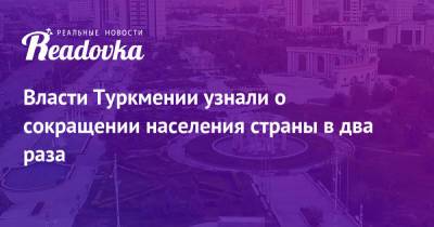 Власти Туркмении узнали о сокращении населения страны в два раза - readovka.news - Россия - Украина - Узбекистан - Туркмения