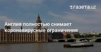 Англия полностью снимает коронавирусные ограничения - gazeta.uz - Англия - Узбекистан