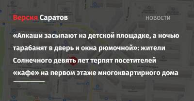 «Алкаши засыпают на детской площадке, а ночью тарабанят в дверь и окна рюмочной»: жители Солнечного девять лет терпят посетителей «кафе» на первом этаже многоквартирного дома - nversia.ru - Россия - Саратов