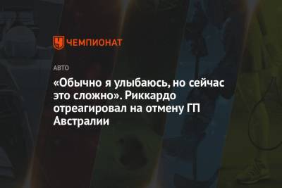 «Обычно я улыбаюсь, но сейчас это сложно». Риккардо отреагировал на отмену ГП Австралии - championat.com - Австралия - Мельбурн