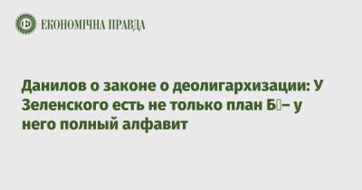 Владимир Зеленский - Алексей Данилов - Данилов о законе о деолигархизации: У Зеленского есть не только план Б – у него полный алфавит - epravda.com.ua - Украина - Снбо