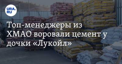 Топ-менеджеры из ХМАО воровали цемент у дочки «Лукойл» - ura.news - Югра - Когалым