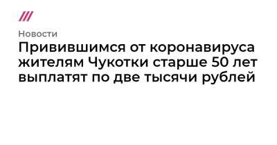 Привившимся от коронавируса жителям Чукотки старше 50 лет выплатят по две тысячи рублей - tvrain.ru - Россия - Чукотка