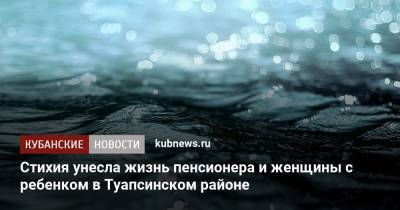 Стихия унесла жизни пенсионера и женщины с ребенком в Туапсинском районе - kubnews.ru - Краснодарский край