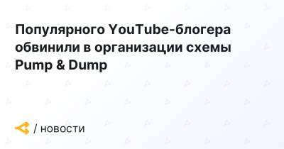 Блогер - Популярного YouTube-блогера обвинили в организации схемы Pump & Dump - forklog.com