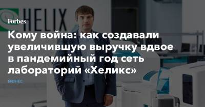 Кому война: как создавали увеличившую выручку вдвое в пандемийный год сеть лабораторий «Хеликс» - forbes.ru - Москва - Россия - Краснодарский край