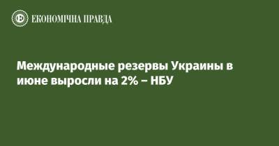 Международные резервы Украины в июне выросли на 2% – НБУ - epravda.com.ua - Украина