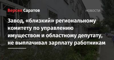 Завод, «близкий» региональному комитету по управлению имуществом и областному депутату, не выплачивал зарплату работникам - nversia.ru - Саратов