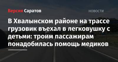 Ford - В Хвалынском районе на трассе грузовик въехал в легковушку с детьми: троим пассажирам понадобилась помощь медиков - nversia.ru - Саратов - Волгоград