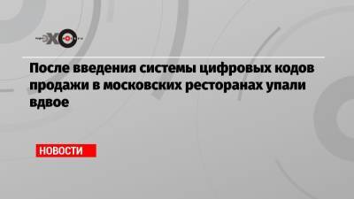 После введения системы цифровых кодов продажи в московских ресторанах упали вдвое - echo.msk.ru