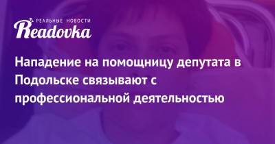 Нападение на помощницу депутата в Подольске связывают с профессиональной деятельностью - readovka.ru - Россия - Московская обл. - Подольск