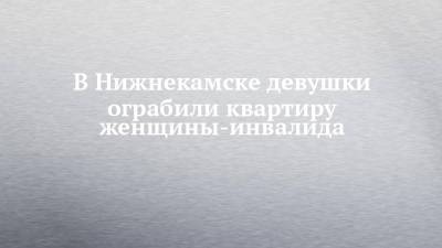 В Нижнекамске девушки ограбили квартиру женщины-инвалида - chelny-izvest.ru - Нижнекамск