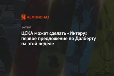 Джанлуиджи Лонгари - ЦСКА может сделать «Интеру» первое предложение по Далберту на этой неделе - championat.com