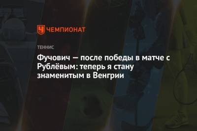 Андрей Рублев - Мартон Фучович - Фучович — после победы в матче с Рублёвым: теперь я стану знаменитым в Венгрии - championat.com - Россия - Венгрия