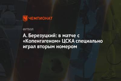Алексей Березуцкий - А. Березуцкий: в матче с «Копенгагеном» ЦСКА специально играл вторым номером - championat.com - Копенгаген