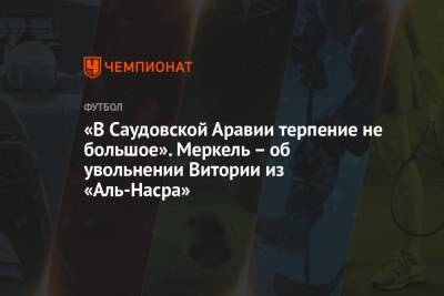 «В Саудовской Аравии терпение не большое». Меркель – об увольнении Витории из «Аль-Насра» - championat.com - Сочи - Саудовская Аравия