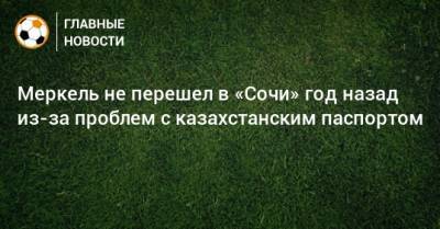 Меркель не перешел в «Сочи» год назад из-за проблем с казахстанским паспортом - bombardir.ru - Сочи - Казахстан