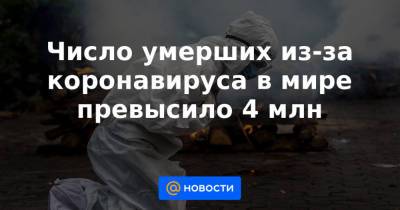 Число умерших из-за коронавируса в мире превысило 4 млн - news.mail.ru - США - Бразилия - Индия